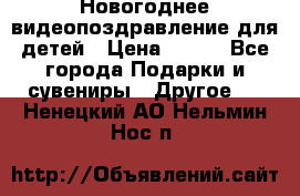 Новогоднее видеопоздравление для детей › Цена ­ 200 - Все города Подарки и сувениры » Другое   . Ненецкий АО,Нельмин Нос п.